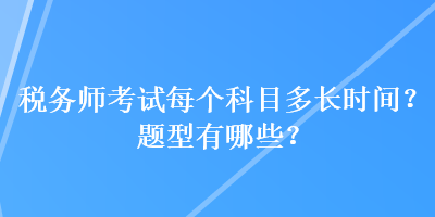 稅務(wù)師考試每個(gè)科目多長(zhǎng)時(shí)間？題型有哪些？