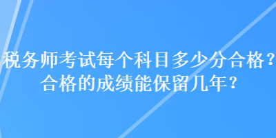 稅務(wù)師考試每個(gè)科目多少分合格？合格的成績(jī)能保留幾年？