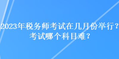 2023年稅務(wù)師考試在幾月份舉行？考試哪個(gè)科目難？