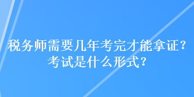 稅務(wù)師需要幾年考完才能拿證？考試是什么形式？