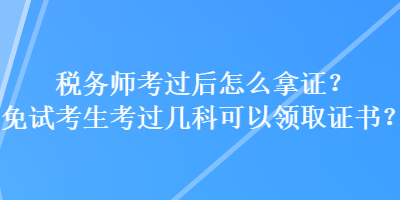 稅務(wù)師考過后怎么拿證？免試考生考過幾科可以領(lǐng)取證書？