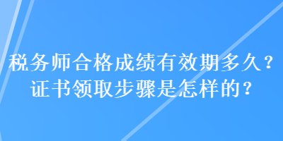 稅務(wù)師合格成績(jī)有效期多久？證書(shū)領(lǐng)取步驟是怎樣的？