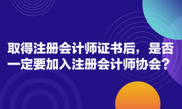 取得注冊(cè)會(huì)計(jì)師證書(shū)后，是否一定要加入注冊(cè)會(huì)計(jì)師協(xié)會(huì)？