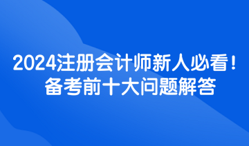 2024注冊(cè)會(huì)計(jì)師新人必看！備考前十大問(wèn)題解答