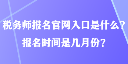 稅務(wù)師報(bào)名官網(wǎng)入口是什么？報(bào)名時(shí)間是幾月份？