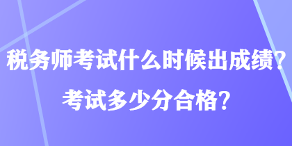 稅務(wù)師考試什么時(shí)候出成績(jī)？考試多少分合格？