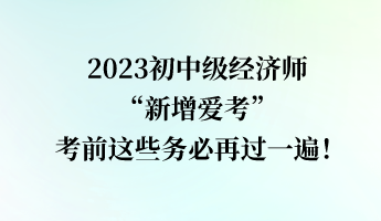 2023初中級(jí)經(jīng)濟(jì)師“新增愛考” 考前這些務(wù)必再過(guò)一遍！