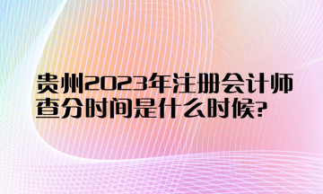 貴州2023年注冊會計(jì)師查分時間是什么時候？