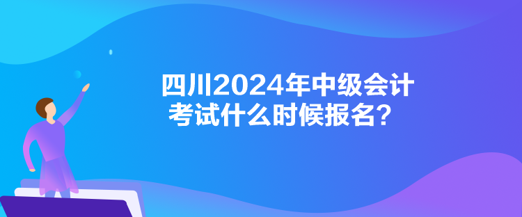 四川2024年中級(jí)會(huì)計(jì)考試什么時(shí)候報(bào)名？