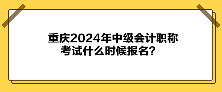 重慶2024年中級會計職稱考試什么時候報名？