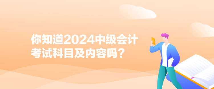 你知道2024中級(jí)會(huì)計(jì)考試科目及內(nèi)容嗎？