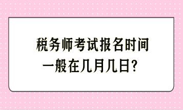 稅務(wù)師考試報(bào)名時(shí)間一般在幾月幾日？