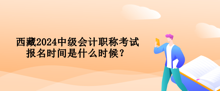 西藏2024中級(jí)會(huì)計(jì)職稱考試報(bào)名時(shí)間是什么時(shí)候？