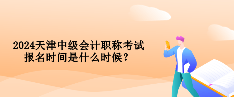 2024天津中級(jí)會(huì)計(jì)職稱考試報(bào)名時(shí)間是什么時(shí)候？