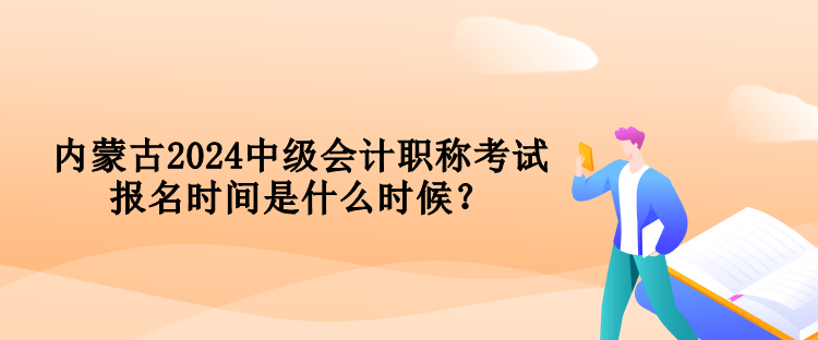 內(nèi)蒙古2024中級會計職稱考試報名時間是什么時候？