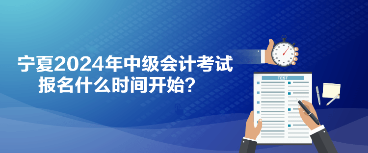 寧夏2024年中級(jí)會(huì)計(jì)考試報(bào)名什么時(shí)間開(kāi)始？