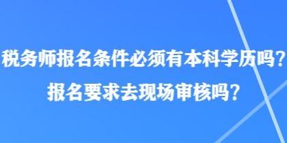 稅務(wù)師報名條件必須有本科學(xué)歷嗎？報名要求去現(xiàn)場審核嗎？