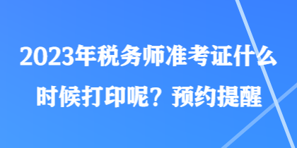 2023年稅務(wù)師準考證什么時候打印呢？預(yù)約提醒