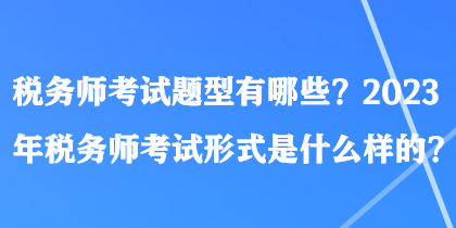 稅務(wù)師考試題型有哪些？2023年稅務(wù)師考試形式是什么樣的？