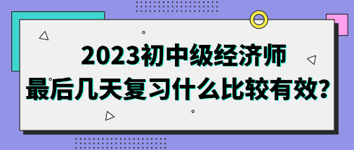 2023初中級經(jīng)濟師最后幾天復習什么比較有效？