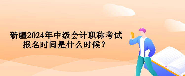 新疆2024年中級(jí)會(huì)計(jì)職稱考試報(bào)名時(shí)間是什么時(shí)候？