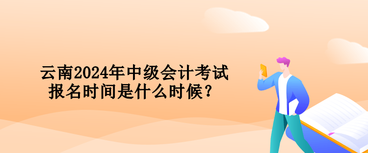 云南2024年中級會計考試報名時間是什么時候？