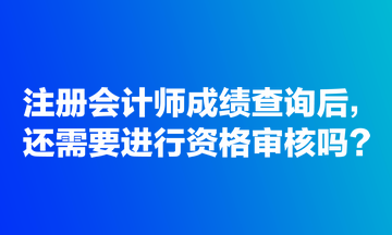 注冊會計師成績查詢后，還需要進行資格審核嗎？