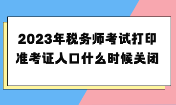 2023年稅務(wù)師考試打印準(zhǔn)考證入口什么時(shí)候關(guān)閉？