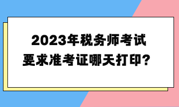 2023年稅務(wù)師考試要求準(zhǔn)考證哪天打印？