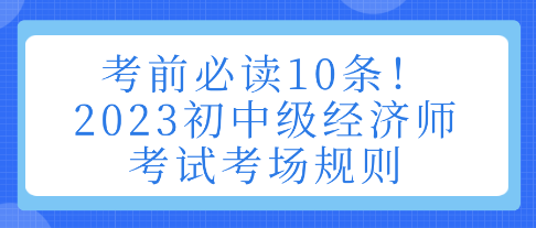 考前必讀10條！2023初中級(jí)經(jīng)濟(jì)師考試考場(chǎng)規(guī)則