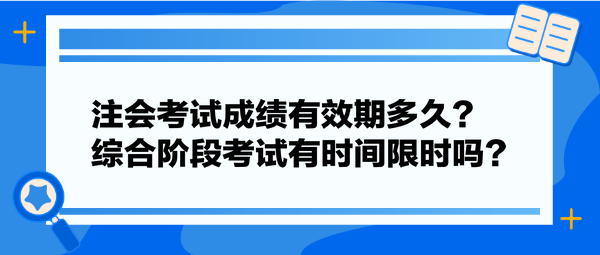 注會(huì)考試成績(jī)有效期多久？綜合階段考試有時(shí)間限時(shí)嗎？