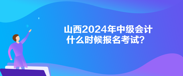 山西2024年中級會計什么時候報名考試？