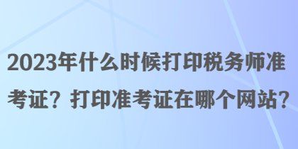 2023年什么時(shí)候打印稅務(wù)師準(zhǔn)考證？打印準(zhǔn)考證在哪個(gè)網(wǎng)站？