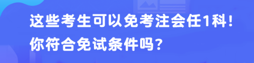 這些考生可以免考注會(huì)任1科！你符合免試條件嗎？