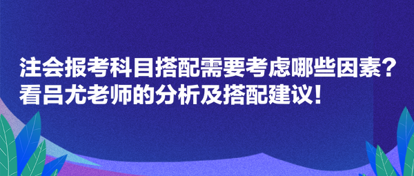 注會(huì)報(bào)考科目搭配需要考慮哪些因素？看呂尤老師的分析及搭配建議！