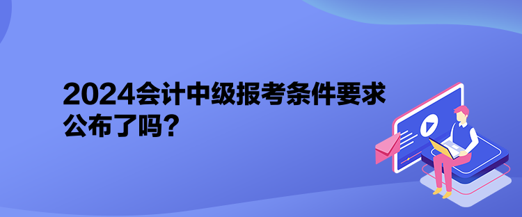 2024會(huì)計(jì)中級報(bào)考條件要求公布了嗎？