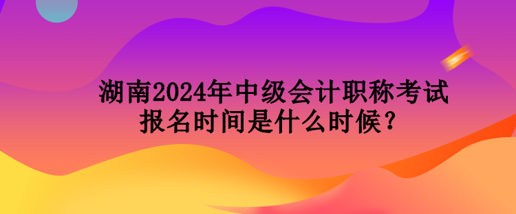 湖南2024年中級(jí)會(huì)計(jì)職稱考試報(bào)名時(shí)間是什么時(shí)候？