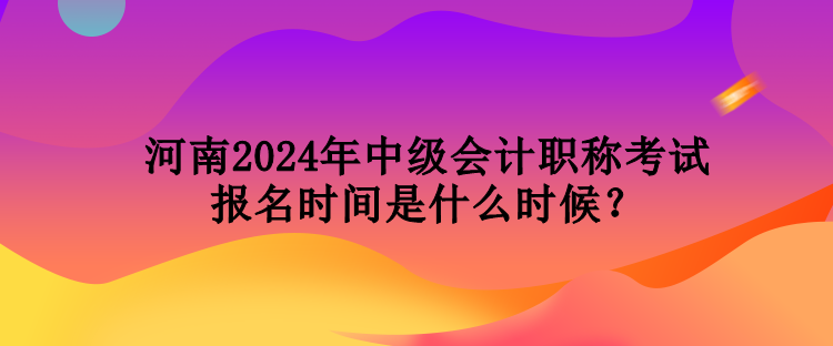 河南2024年中級(jí)會(huì)計(jì)職稱考試報(bào)名時(shí)間是什么時(shí)候？