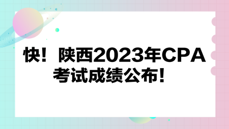 快！陜西2023年CPA考試成績(jī)公布！