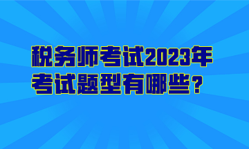 稅務(wù)師考試2023年考試題型有哪些？