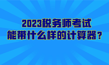 2023稅務(wù)師考試能帶什么樣的計算器？