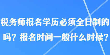 稅務(wù)師報(bào)名學(xué)歷必須全日制的嗎？報(bào)名時(shí)間一般什么時(shí)候？