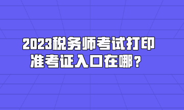 2023稅務師考試打印準考證入口在哪？