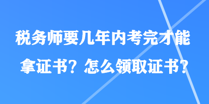 稅務(wù)師要幾年內(nèi)考完才能拿證書(shū)？怎么領(lǐng)取證書(shū)？