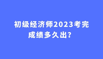 初級經(jīng)濟(jì)師2023考完成績多久出？