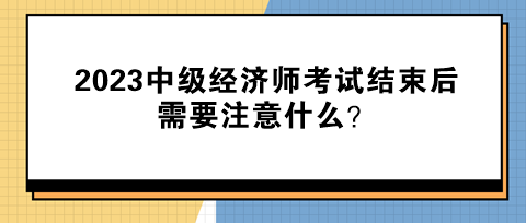 2023中級經(jīng)濟師考試結(jié)束后需要注意什么？