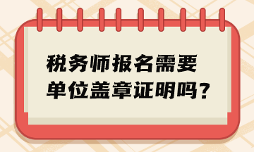 稅務(wù)師報名需要單位蓋章證明嗎？