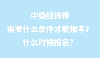 中級經(jīng)濟師需要什么條件才能報考？什么時候報名？