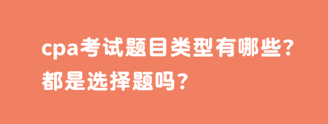 cpa考試題目類型有哪些？都是選擇題嗎？