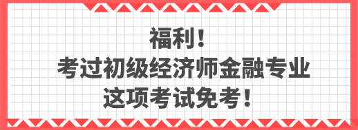 福利！考過初級經(jīng)濟師金融專業(yè) 這項考試免考！